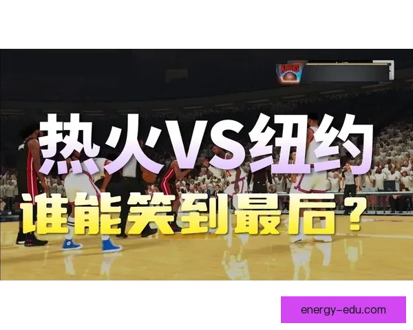 尼克斯对阵热火精彩对决回顾关键瞬间全程解析
